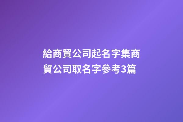給商貿公司起名字集商貿公司取名字參考3篇-第1張-公司起名-玄機派