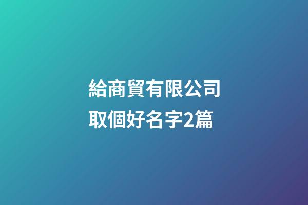 給商貿有限公司取個好名字2篇-第1張-公司起名-玄機派