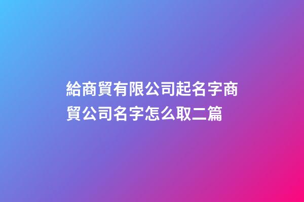 給商貿有限公司起名字商貿公司名字怎么取二篇-第1張-公司起名-玄機派