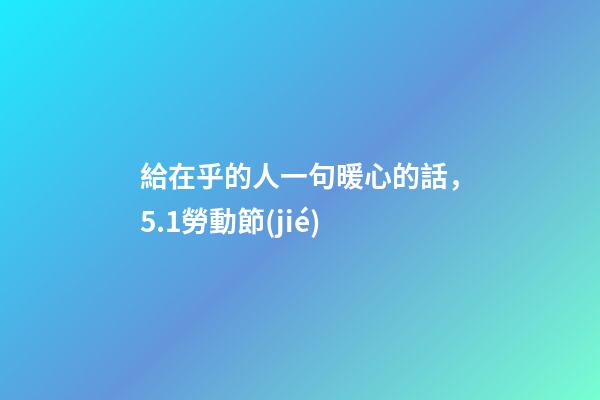 給在乎的人一句暖心的話，5.1勞動節(jié)-第1張-觀點-玄機派