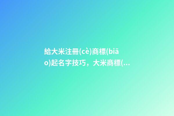 給大米注冊(cè)商標(biāo)起名字技巧，大米商標(biāo)注冊(cè)名字大全-第1張-商標(biāo)起名-玄機(jī)派