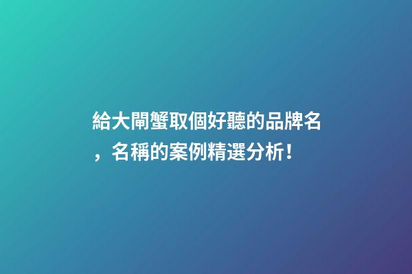給大閘蟹取個好聽的品牌名，名稱的案例精選分析！-第1張-商標起名-玄機派