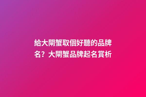給大閘蟹取個好聽的品牌名？大閘蟹品牌起名賞析