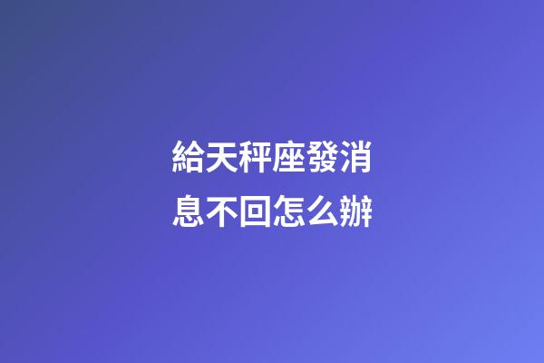 給天秤座發消息不回怎么辦-第1張-星座運勢-玄機派