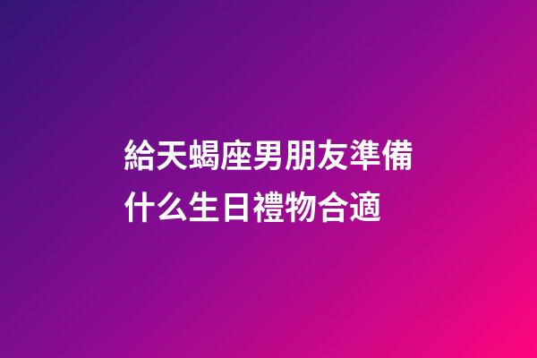 給天蝎座男朋友準備什么生日禮物合適-第1張-星座運勢-玄機派