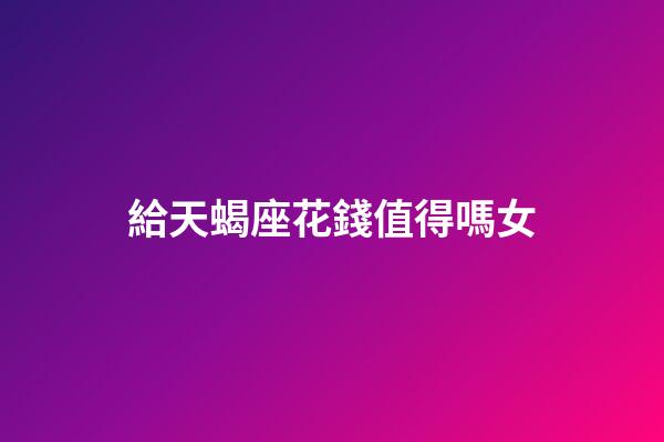 給天蝎座花錢值得嗎女-第1張-星座運勢-玄機派