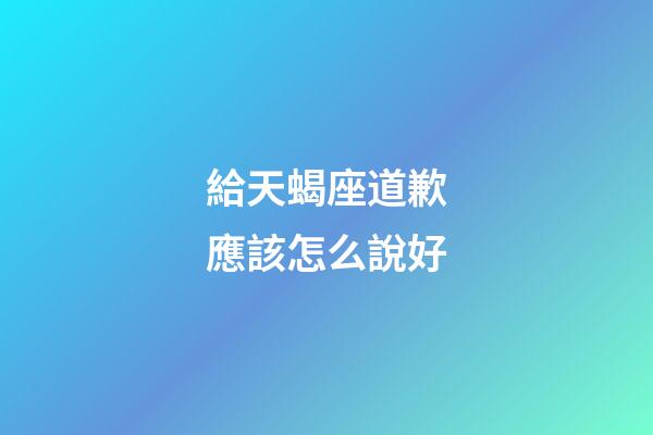 給天蝎座道歉應該怎么說好-第1張-星座運勢-玄機派