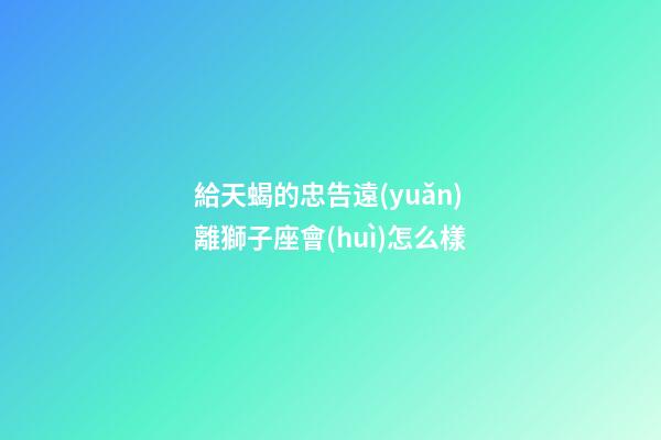 給天蝎的忠告遠(yuǎn)離獅子座會(huì)怎么樣-第1張-星座運(yùn)勢(shì)-玄機(jī)派