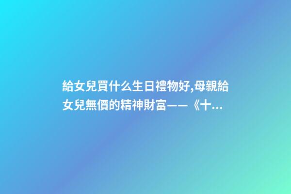 給女兒買什么生日禮物好,母親給女兒無價的精神財富——《十二份生日禮物》-第1張-觀點-玄機派