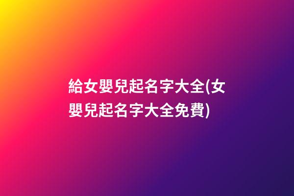給女嬰兒起名字大全(女嬰兒起名字大全免費)