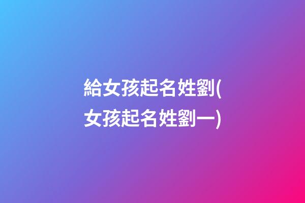 給女孩起名姓劉(女孩起名姓劉一)