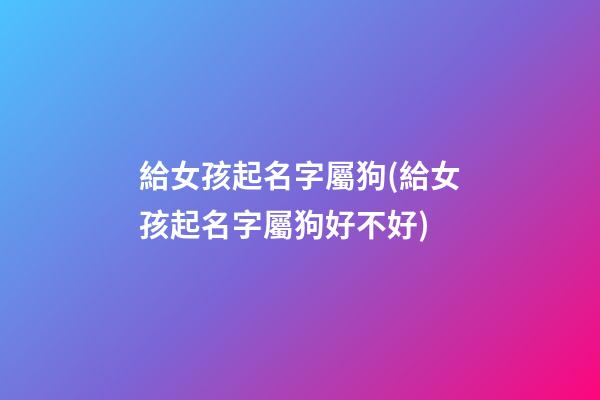 給女孩起名字屬狗(給女孩起名字屬狗好不好)