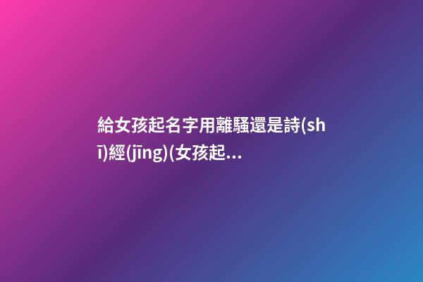 給女孩起名字用離騷還是詩(shī)經(jīng)(女孩起名離騷)