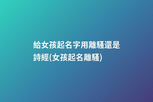 給女孩起名字用離騷還是詩經(女孩起名離騷)