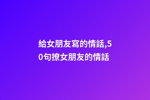 給女朋友寫的情話,50句撩女朋友的情話-第1張-觀點(diǎn)-玄機(jī)派