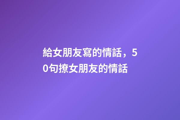 給女朋友寫的情話，50句撩女朋友的情話-第1張-觀點(diǎn)-玄機(jī)派