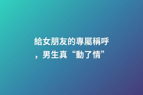 給女朋友的專屬稱呼，男生真“動了情”-第1張-觀點-玄機派