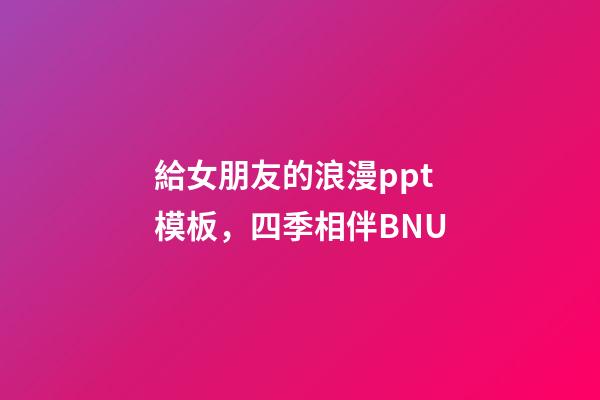 給女朋友的浪漫ppt模板，四季相伴BNU-第1張-觀點-玄機派