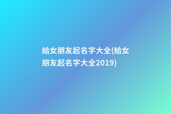 給女朋友起名字大全(給女朋友起名字大全2019)