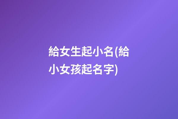 給女生起小名(給小女孩起名字)