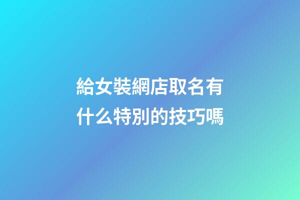 給女裝網店取名有什么特別的技巧嗎-第1張-店鋪起名-玄機派