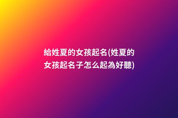 給姓夏的女孩起名(姓夏的女孩起名子怎么起為好聽)