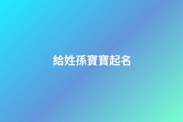 給姓孫寶寶起名(給姓孫寶寶起名字)-第1張-寶寶起名-玄機派