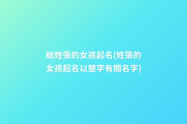 給姓張的女孩起名(姓張的女孩起名以楚字有關名字)