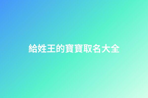 給姓王的寶寶取名大全(給姓王的寶寶起名字)-第1張-寶寶起名-玄機派