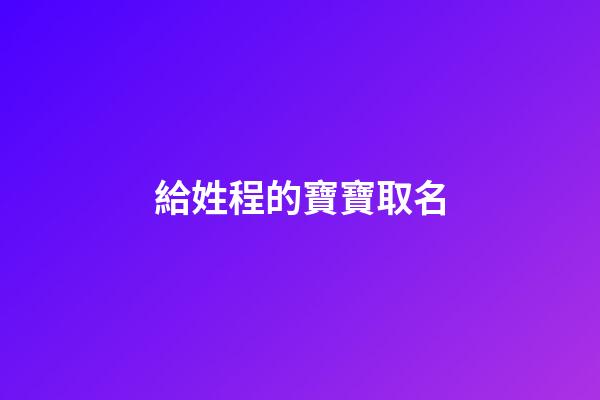 給姓程的寶寶取名(給姓程的寶寶取名怎么取)-第1張-寶寶起名-玄機派