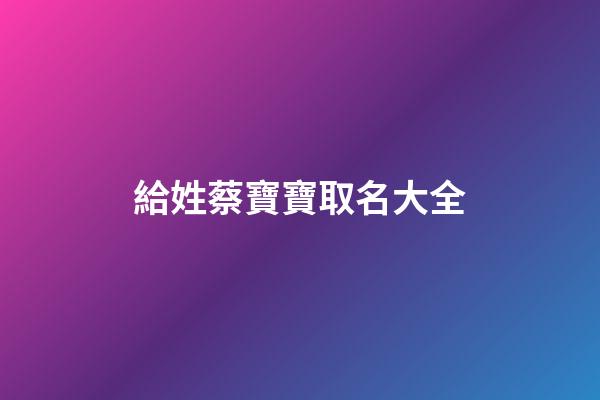 給姓蔡寶寶取名大全(蔡姓寶寶取名字大全)-第1張-寶寶起名-玄機(jī)派