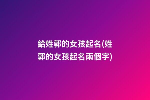 給姓郭的女孩起名(姓郭的女孩起名兩個字)