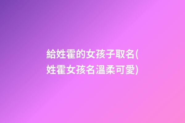 給姓霍的女孩子取名(姓霍女孩名溫柔可愛)