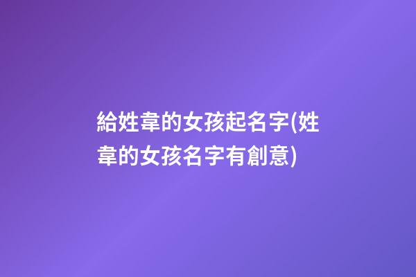 給姓韋的女孩起名字(姓韋的女孩名字有創意)