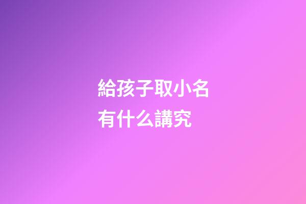 給孩子取小名有什么講究(給孩子取小名有什么講究沒)-第1張-寶寶起名-玄機派
