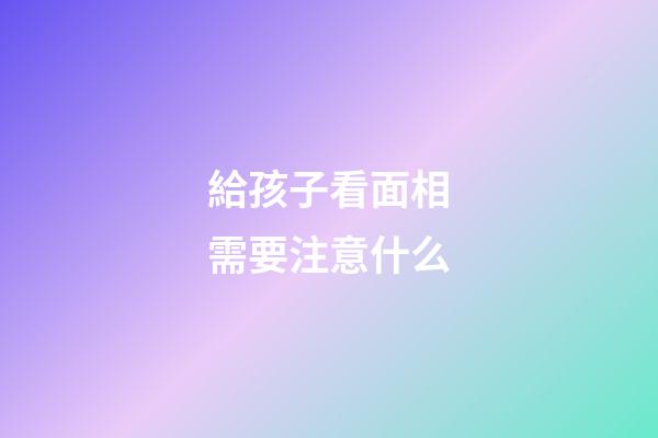 給孩子看面相需要注意什么