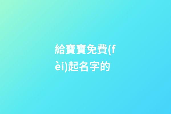 給寶寶免費(fèi)起名字的(給寶寶免費(fèi)起名字的網(wǎng)站)-第1張-寶寶起名-玄機(jī)派
