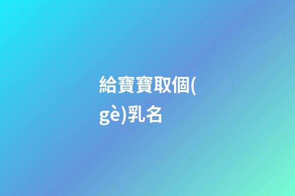 給寶寶取個(gè)乳名(給寶寶取乳名的英文)-第1張-寶寶起名-玄機(jī)派