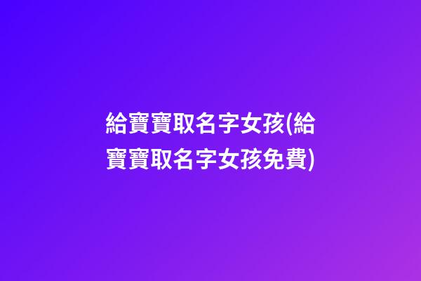 給寶寶取名字女孩(給寶寶取名字女孩免費)