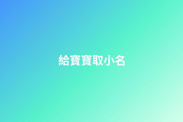 給寶寶取小名(給小孩取小名叫什么好)-第1張-寶寶起名-玄機派