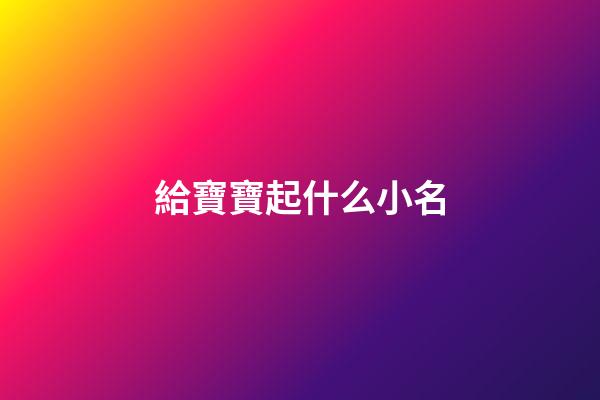 給寶寶起什么小名(給寶寶起什么小名比較好)-第1張-寶寶起名-玄機派