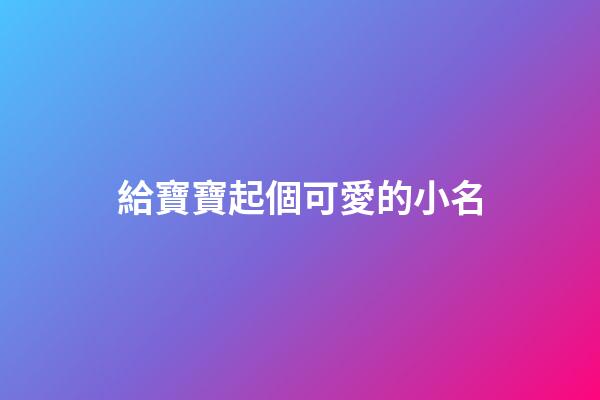 給寶寶起個可愛的小名(給寶寶取可愛的名字)-第1張-寶寶起名-玄機派