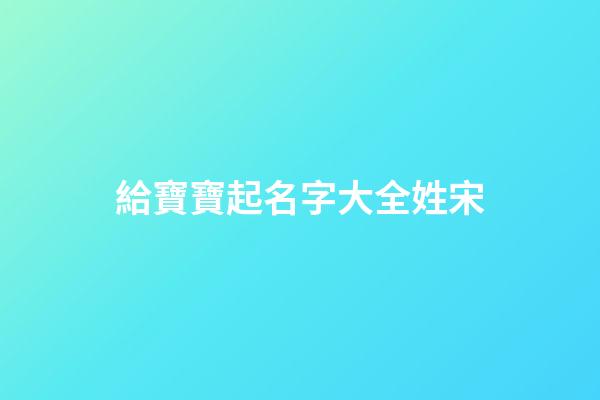 給寶寶起名字大全姓宋(宋姓寶寶取名)-第1張-寶寶起名-玄機派
