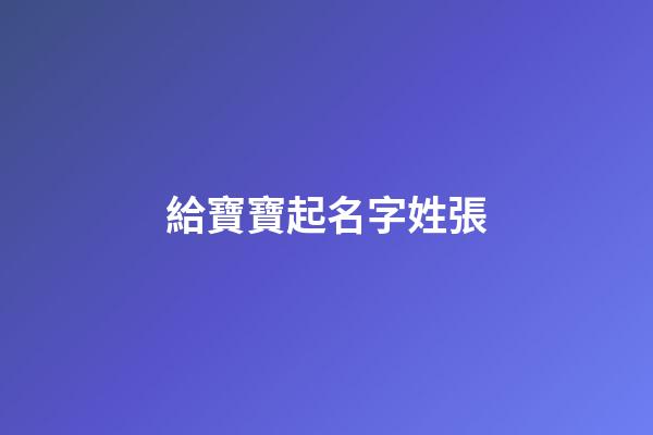 給寶寶起名字姓張(寶寶姓張起什么名字好聽)-第1張-寶寶起名-玄機(jī)派