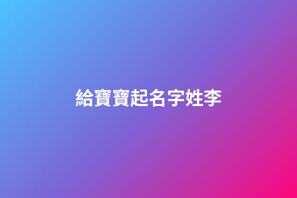 給寶寶起名字姓李(給娃兒取名字姓李)-第1張-寶寶起名-玄機派