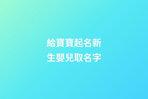 給寶寶起名新生嬰兒取名字(給出生嬰兒取名字有什么推薦)-第1張-寶寶起名-玄機派