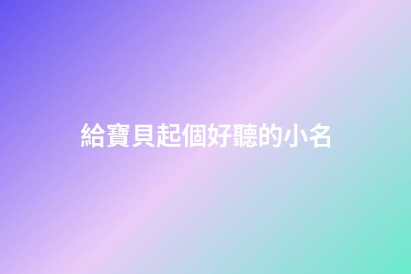 給寶貝起個好聽的小名(小寶貝起什么名字好聽)-第1張-寶寶起名-玄機派