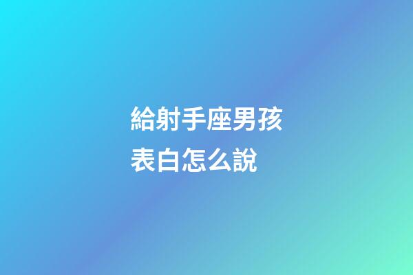 給射手座男孩表白怎么說-第1張-星座運勢-玄機派