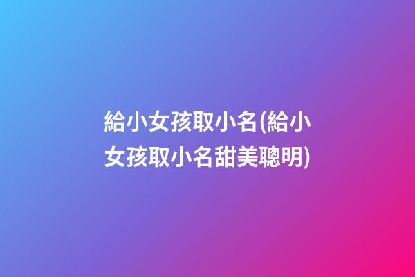 給小女孩取小名(給小女孩取小名甜美聰明)