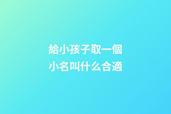 給小孩子取一個小名叫什么合適(給孩子取個小名字)-第1張-寶寶起名-玄機派